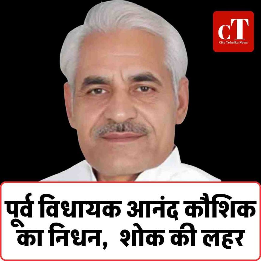 पूर्व विधायक आनंद कौशिक का निधन,  शोक की लहर