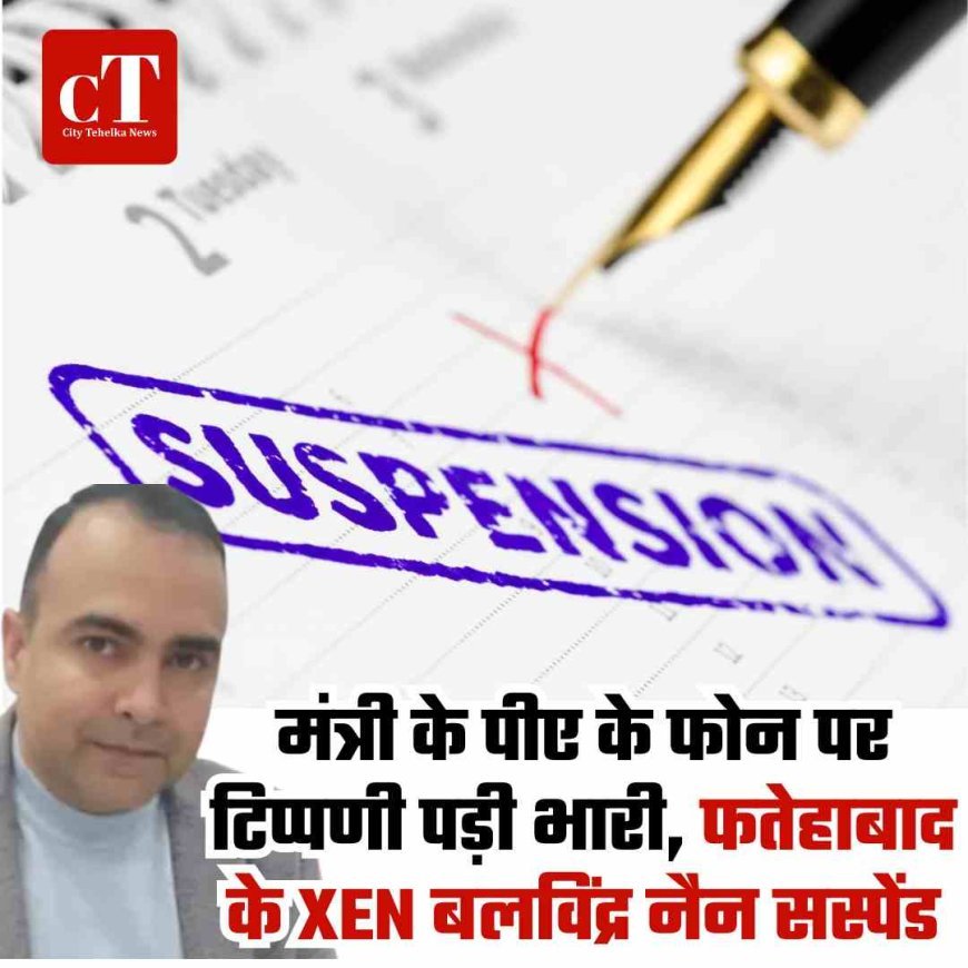 मंत्री के पीए के फोन पर टिप्पणी पड़ी भारी, फतेहाबाद के XEN बलविंद्र नैन सस्पेंड