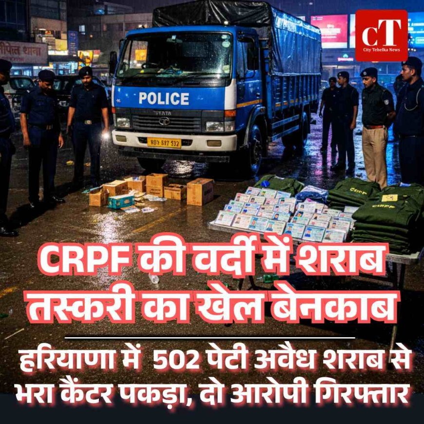 CRPF की वर्दी में शराब तस्करी का खेल बेनकाब: हरियाणा में  502 पेटी अवैध शराब से भरा कैंटर पकड़ा, दो आरोपी गिरफ्तार