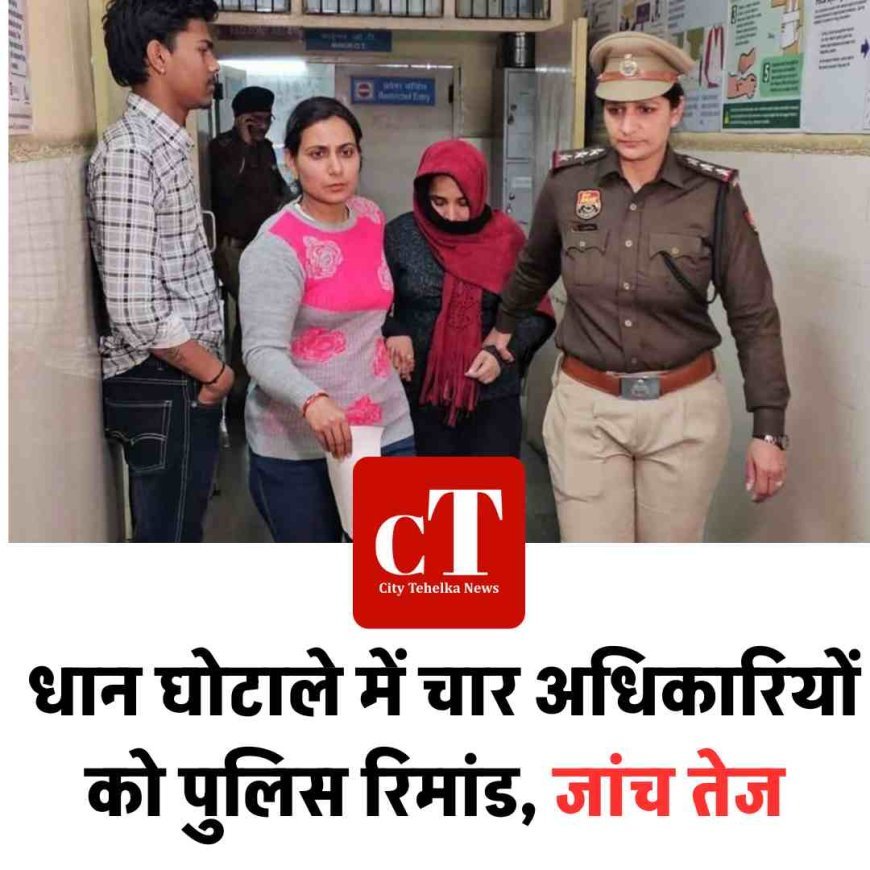 धान घोटाले में चार अधिकारियों को पुलिस रिमांड, जांच तेज