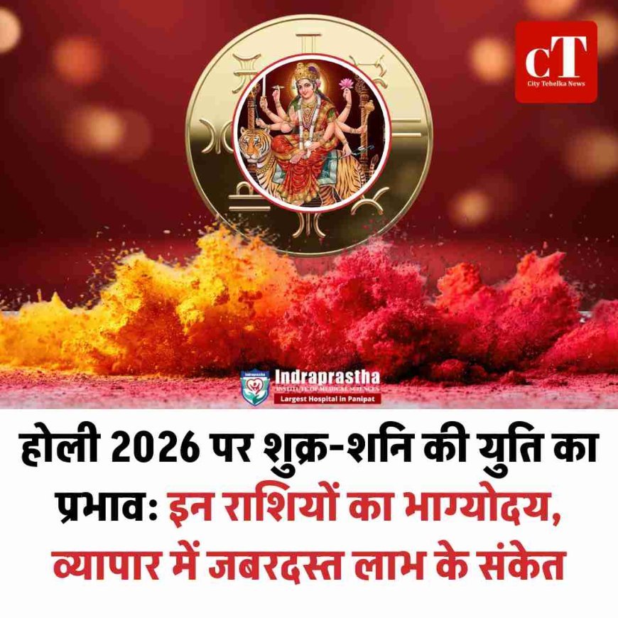 होली 2026 पर शुक्र-शनि की युति का प्रभाव: मेष, सिंह और धनु के लिए भाग्योदय, व्यापार में जबरदस्त लाभ के संकेत