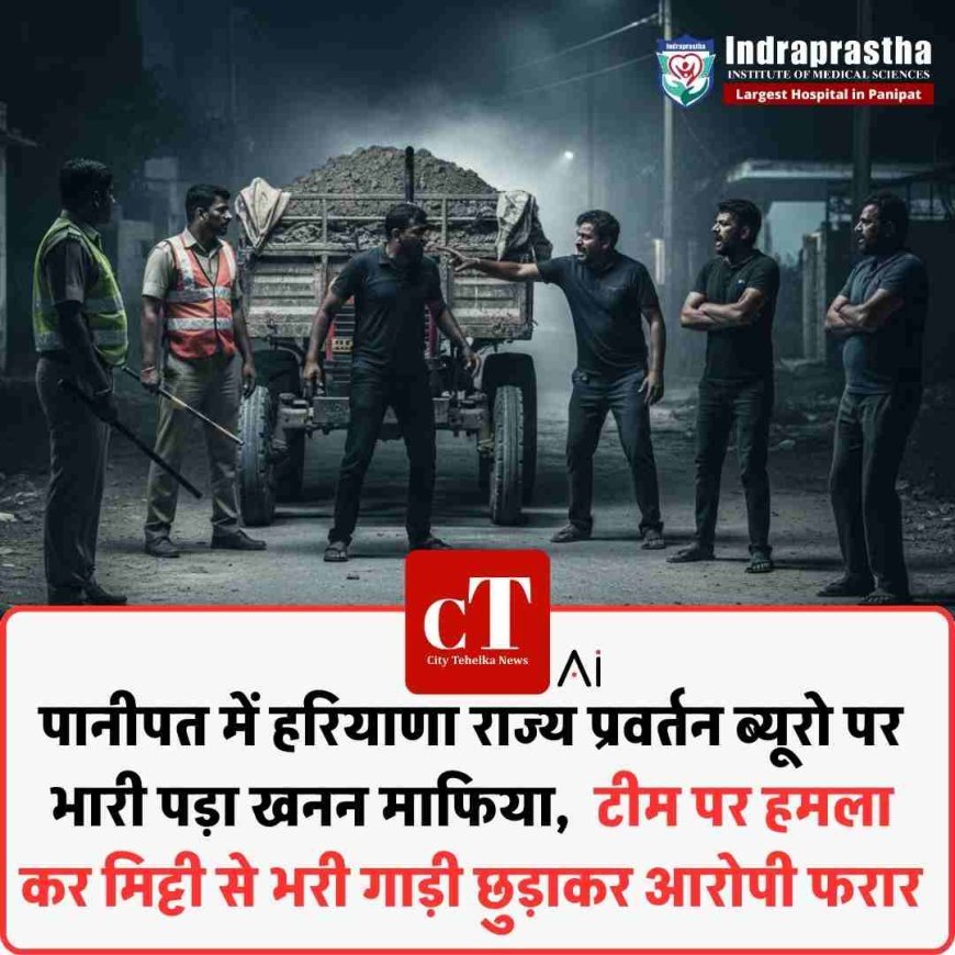 पानीपत में हरियाणा राज्य प्रवर्तन ब्यूरो पर भारी पड़ा खनन माफ‍िया,  टीम पर हमला  कर मिट्टी से भरी गाड़ी छुड़ाकर आरोपी फरार