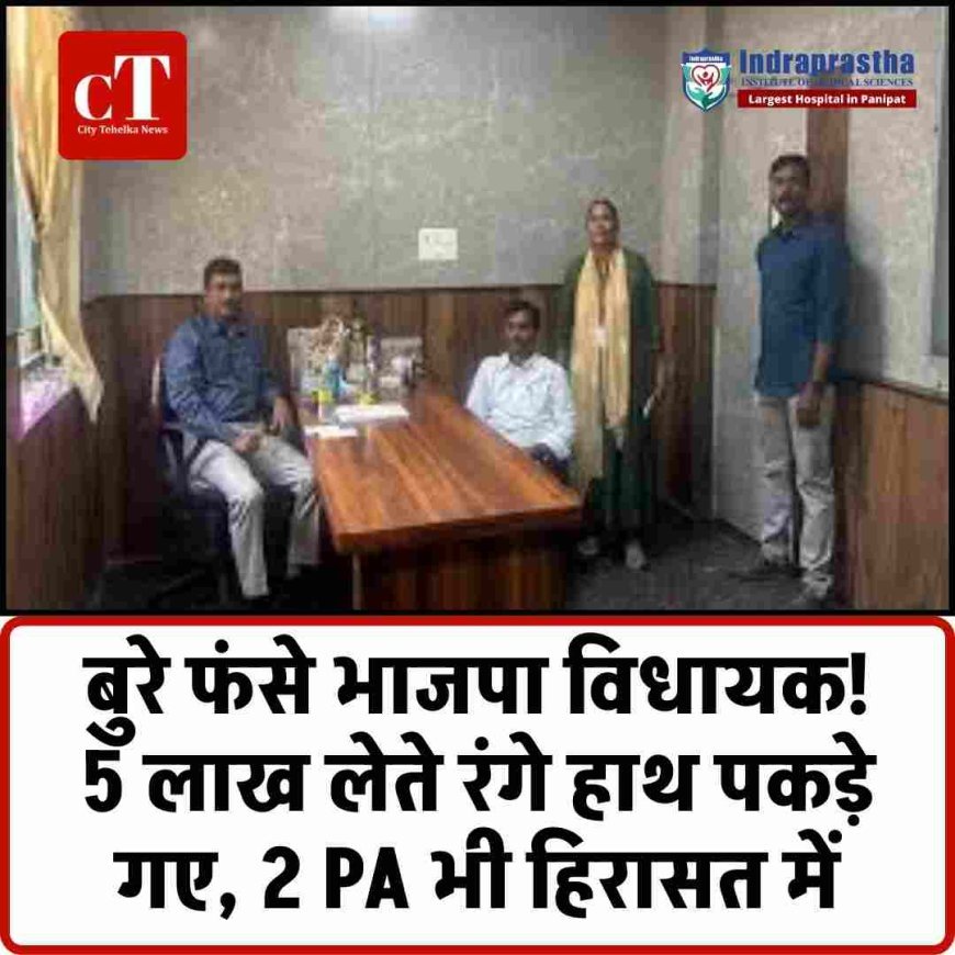 बुरे फंसे भाजपा विधायक!  5 लाख लेते रंगे हाथ पकड़े गए, 2 PA भी हिरासत में