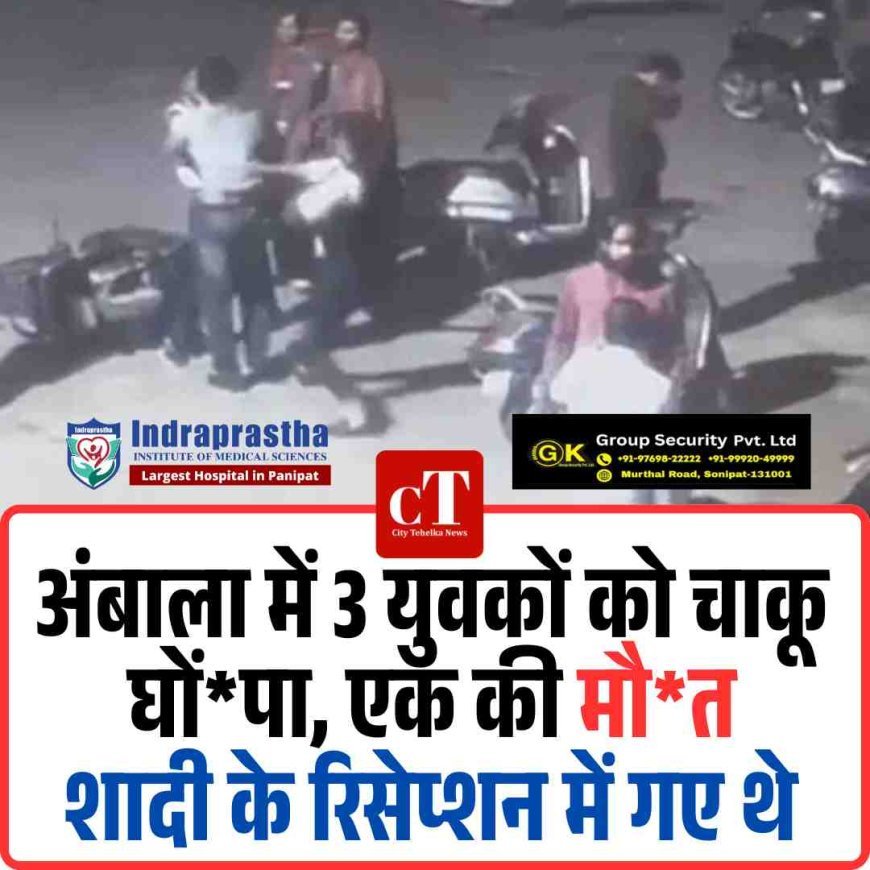 अंबाला में 3 युवकों को चाकू घों*पा, एक की मौ*त:शादी के रिसेप्शन में गए थे