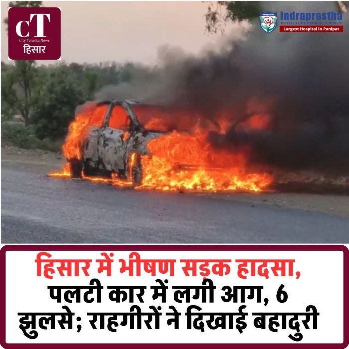 हिसार में भीषण सड़क हादसा, पलटी कार में लगी आग, 6 झुलसे; राहगीरों ने दिखाई बहादुरी