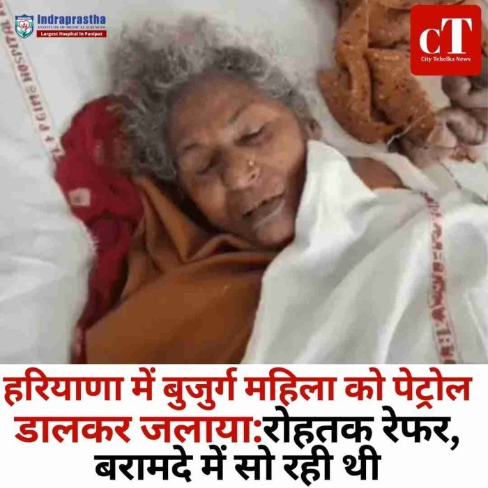 हरियाणा  में बुजुर्ग महिला को पेट्रोल डालकर जलाया, हालत गंभीर  बरामदे में सो रही थी महिला, पड़ोसियों ने खाट में लगा दी आग