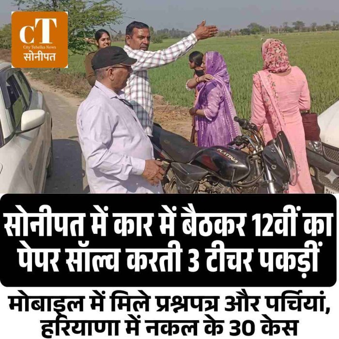 सोनीपत में कार में बैठकर 12वीं का पेपर सॉल्व करती 3 टीचर पकड़ीं: मोबाइल में मिले प्रश्नपत्र और पर्चियां, हरियाणा में नकल के 30 केस