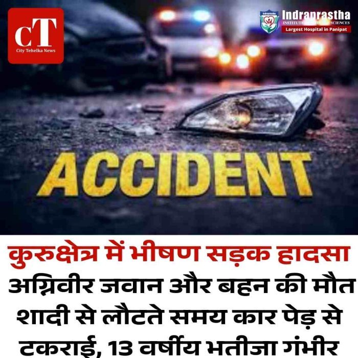कुरुक्षेत्र में भीषण सड़क हादसा, अग्निवीर जवान और बहन की मौत  शादी से लौटते समय कार पेड़ से टकराई, 13 वर्षीय भतीजा गंभीर