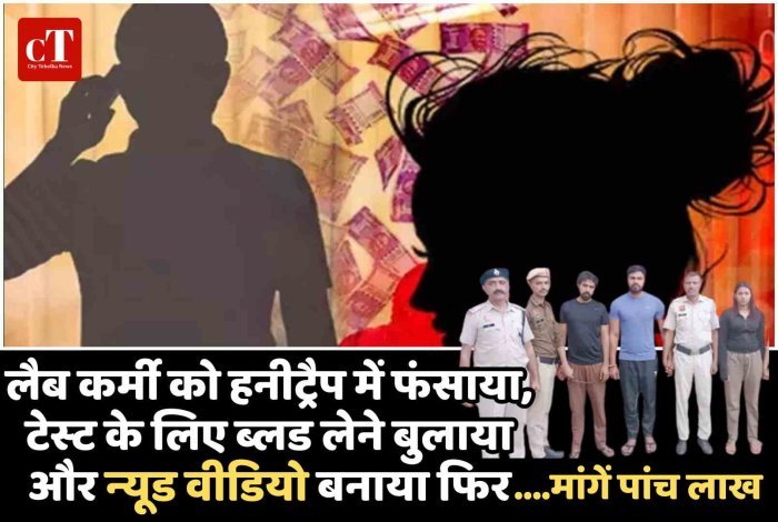 लैब कर्मी को हनीट्रैप में फंसाया, टेस्‍ट के लिए ब्‍लड लेने बुलाया और न्‍यूड वीडियो बनाया  फ‍िर , मांगें पांच लाख