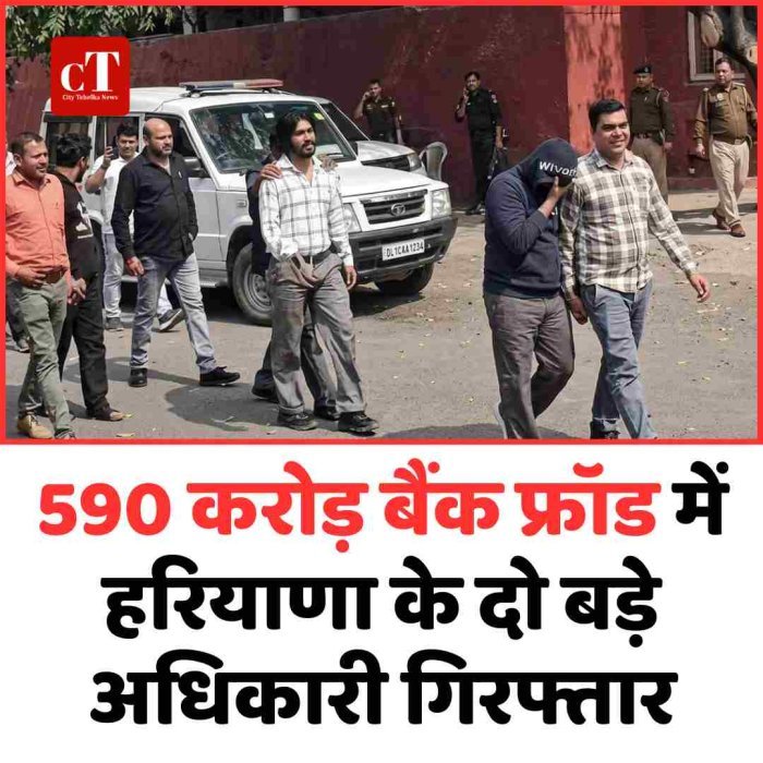 590 करोड़ बैंक फ्रॉड में हरियाणा के दो बड़े अधिकारी गिरफ्तार
