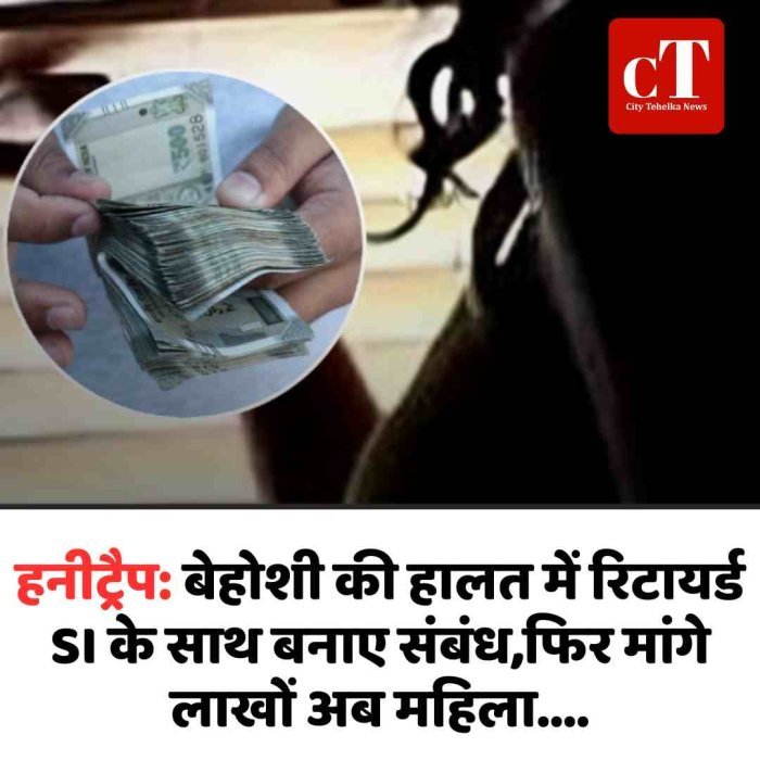 हनीट्रैप: बेहोशी की हालत में रिटायर्ड SI के साथ बनाए संबंध,फ‍िर मांगे लाखों अब महिला....