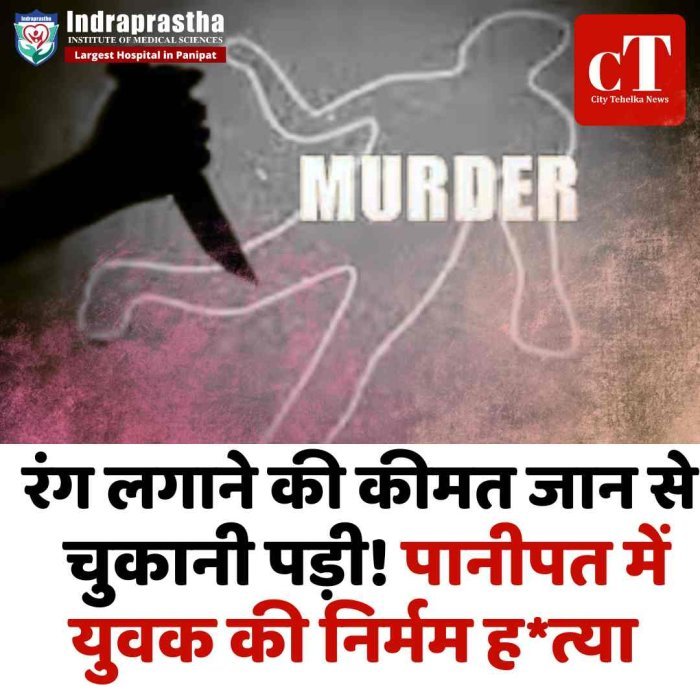 रंग लगाने की कीमत जान से चुकानी पड़ी! पानीपत में युवक की निर्मम हत्या