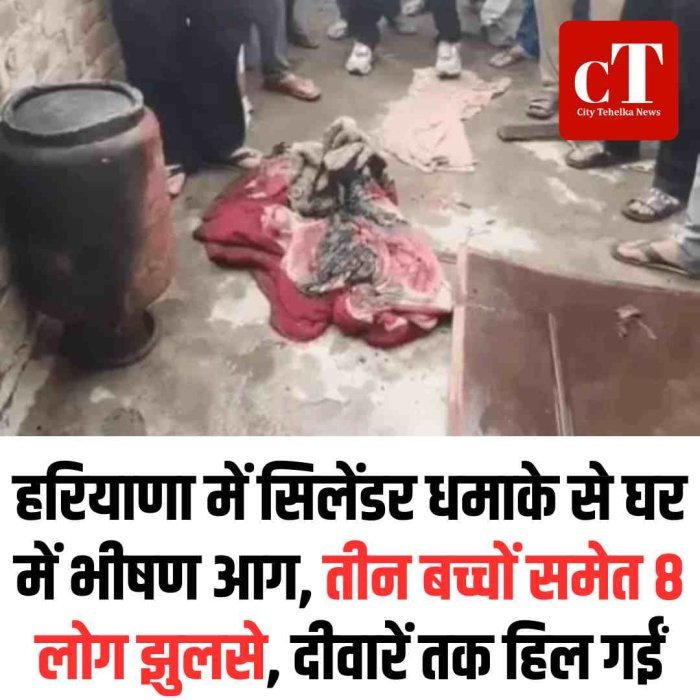 हरियाणा में सिलेंडर धमाके से घर में भीषण आग, तीन बच्चों समेत 8 लोग झुलसे, दीवारें तक हिल गईं