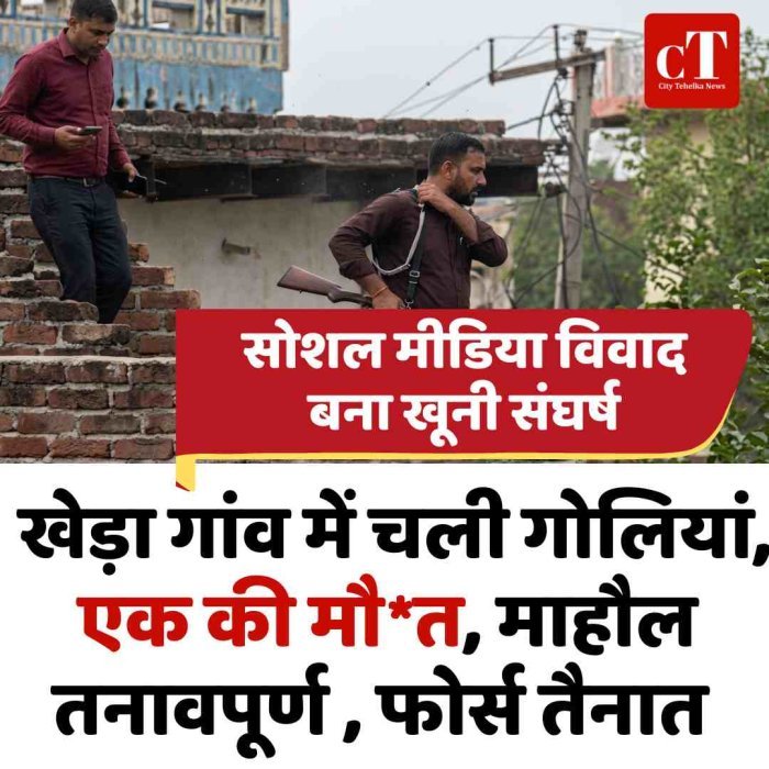 सोशल मीडिया विवाद बना खूनी संघर्ष, खेड़ा गांव में चली गोलियां, एक की मौत, माहौल तनावपूर्ण , फोर्स तैनात