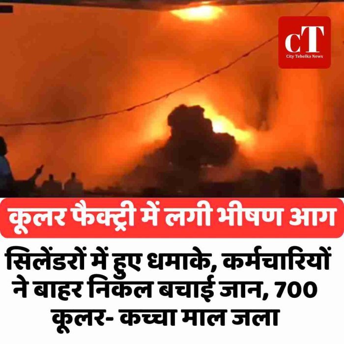 कूलर फैक्ट्री में लगी भीषण आग: सिलेंडरों में हुए धमाके, कर्मचारियों ने बाहर निकल बचाई जान, 700 कूलर- कच्चा माल जला