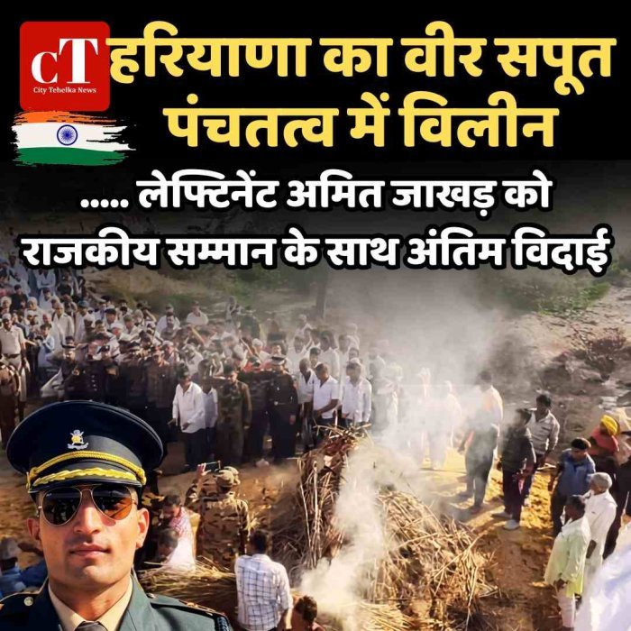 हरियाणा का वीर सपूत पंचतत्व में विलीन… लेफ्टिनेंट अमित जाखड़ को राजकीय सम्मान के साथ अंतिम विदाई