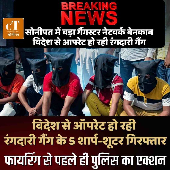 सोनीपत में बड़ा गैंगस्टर नेटवर्क बेनकाब: विदेश से ऑपरेट हो रही रंगदारी गैंग के 5 शार्प-शूटर गिरफ्तार, फायरिंग से पहले ही पुलिस का एक्शन