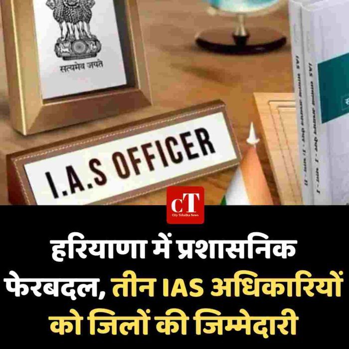हरियाणा में प्रशासनिक फेरबदल, तीन IAS अधिकारियों को जिलों की जिम्मेदारी