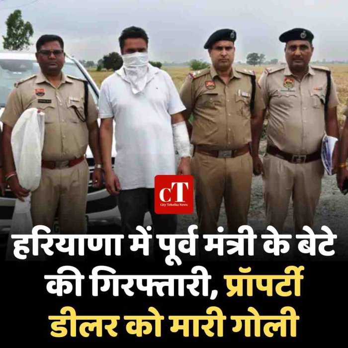 हरियाणा में पूर्व मंत्री के बेटे की गिरफ्तारी, प्रॉपर्टी डीलर को मारी गोली