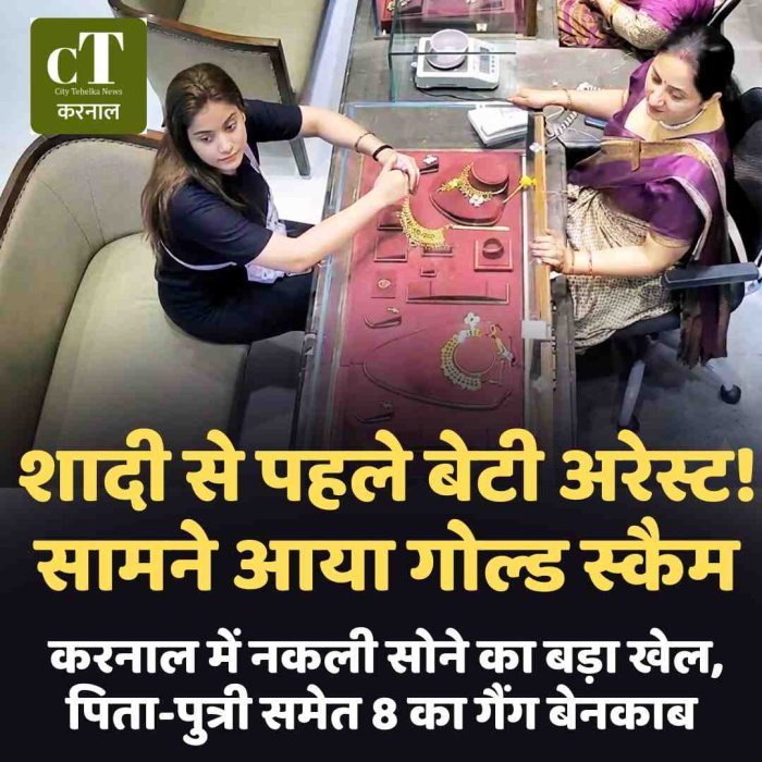 शादी से पहले बेटी अरेस्ट! सामने आया गोल्ड स्कैम, करनाल में नकली सोने का बड़ा खेल, पिता-पुत्री समेत 8 का गैंग बेनकाब