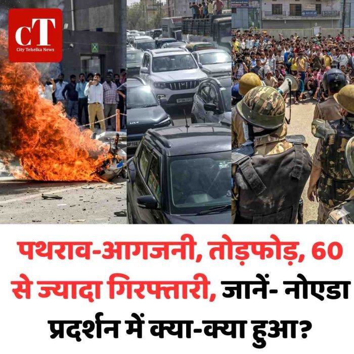 पथराव-आगजनी, तोड़फोड़, 60 से ज्यादा गिरफ्तारी, जानें- नोएडा प्रदर्शन में क्या-क्या हुआ?