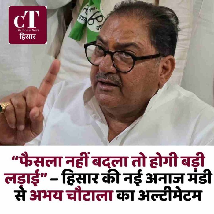 “फैसला नहीं बदला तो होगी बड़ी लड़ाई” – हिसार की नई अनाज मंडी से अभय चौटाला का अल्टीमेटम