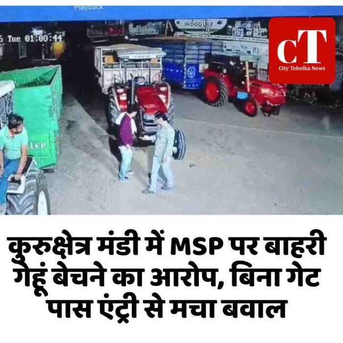 कुरुक्षेत्र मंडी में MSP पर बाहरी गेहूं बेचने का आरोप, बिना गेट पास एंट्री से मचा बवाल