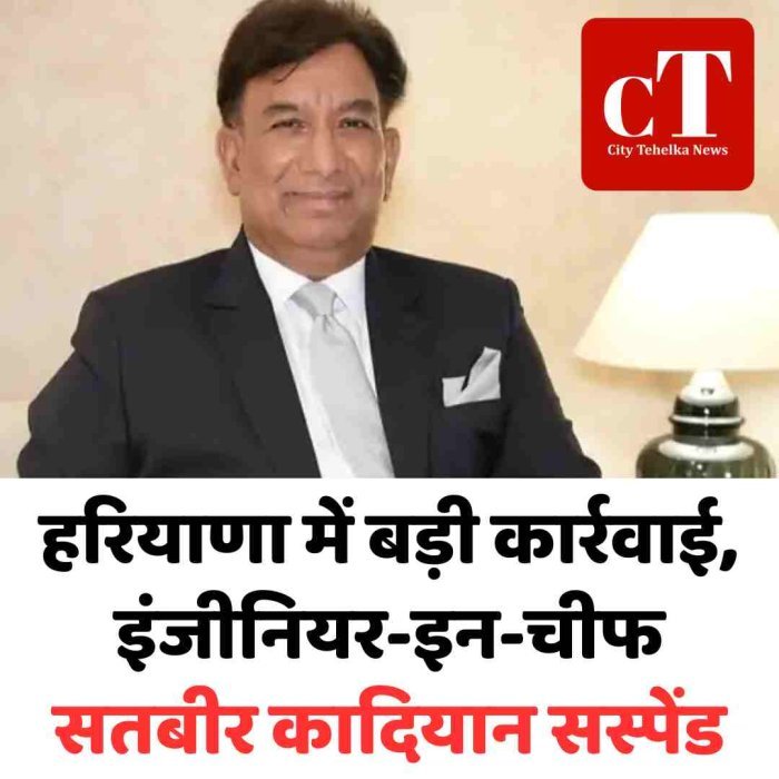 हरियाणा में बड़ी कार्रवाई, इंजीनियर-इन-चीफ सतबीर कादियान सस्पेंड