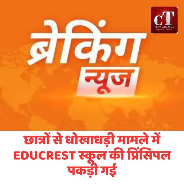 छात्रों से धोखाधड़ी मामले में EDUCREST स्कूल की प्रिंसिपल पकड़ी गई