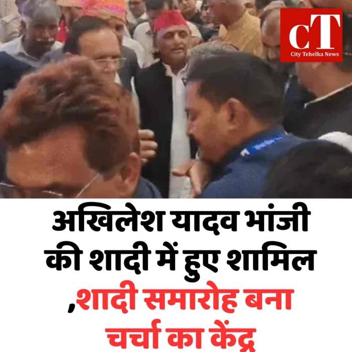 अखिलेश यादव भांजी की शादी में हुए शामिल ,शादी समारोह बना चर्चा का केंद्र