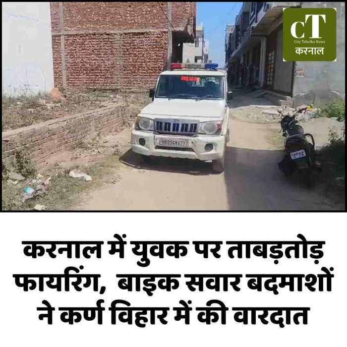 करनाल में युवक पर ताबड़तोड़ फायरिंग,  बाइक सवार बदमाशों ने कर्ण विहार में बरसाईं गोलियां