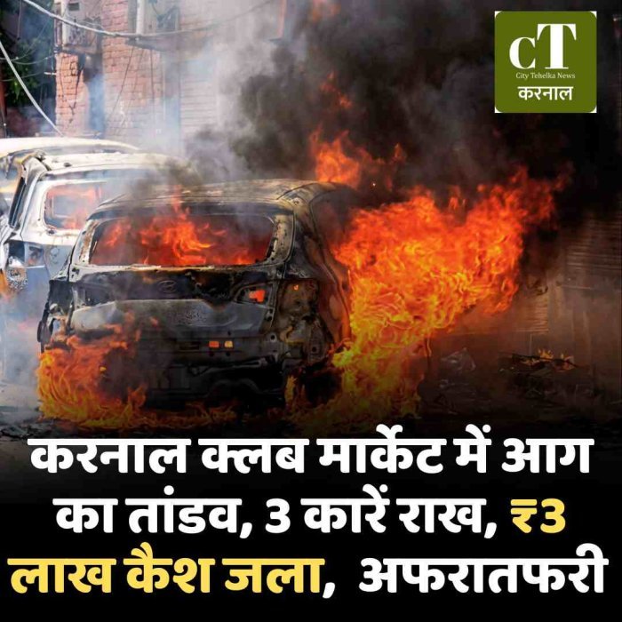 करनाल क्लब मार्केट में आग का तांडव, 3 कारें राख, ₹3 लाख कैश जला,  अफरातफरी