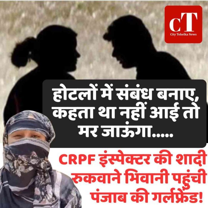 होटलों में संबंध बनाए, कहता था नहीं आई तो मर जाऊंगा.....CRPF इंस्पेक्टर की शादी रुकवाने भिवानी पहुंची पंजाब की  गर्लफ्रेंड!