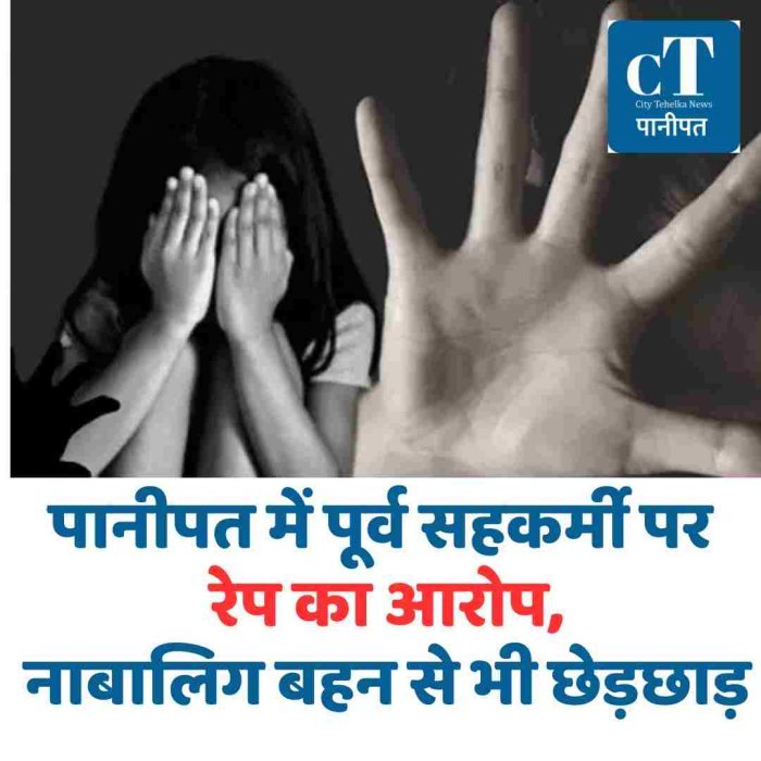 पानीपत में पूर्व सहकर्मी पर रेप का आरोप, नाबालिग बहन से भी छेड़छाड़