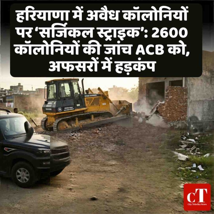 हरियाणा में अवैध कॉलोनियों पर ‘सर्जिकल स्ट्राइक’: 2600 कॉलोनियों की जांच ACB को, अफसरों में हड़कंप
