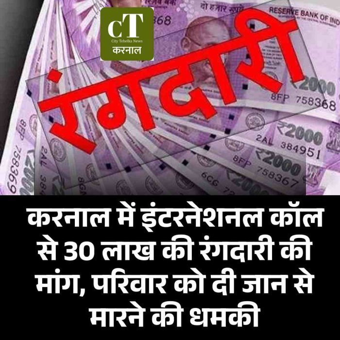 करनाल में इंटरनेशनल कॉल से 30 लाख की रंगदारी की मांग, परिवार को दी जान से मारने की धमकी