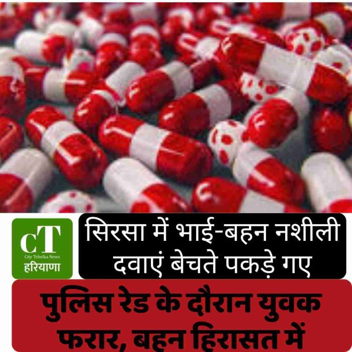 सिरसा में भाई-बहन नशीली दवाएं बेचते पकड़े गए ,पुलिस रेड के दौरान युवक फरार, बहन हिरासत में