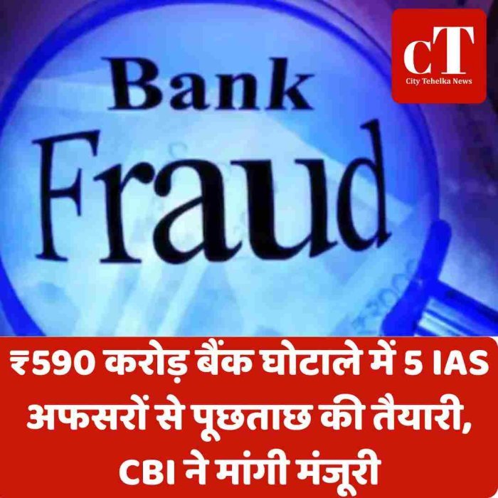 ₹590 करोड़ बैंक घोटाले में 5 IAS अफसरों से पूछताछ की तैयारी, CBI ने मांगी मंजूरी