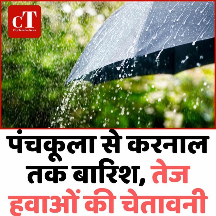 पंचकूला से करनाल तक बारिश, तेज हवाओं की चेतावनी