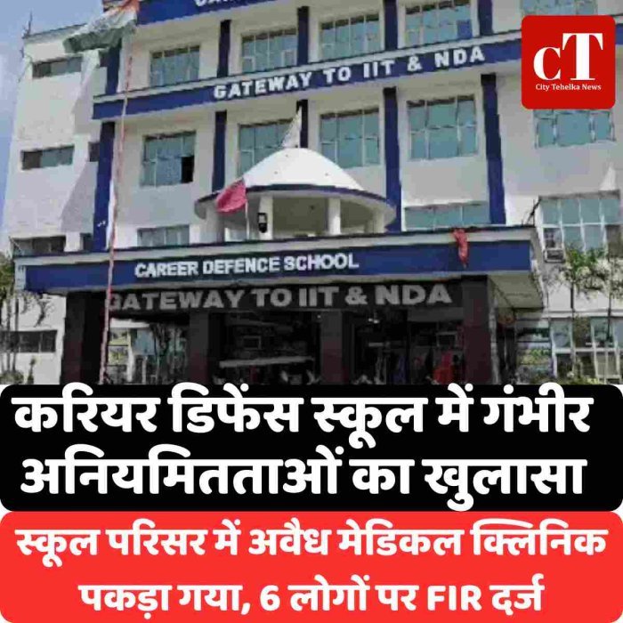 करियर डिफेंस स्कूल में गंभीर अनियमितताओं का खुलासा,स्कूल परिसर में अवैध मेडिकल क्लिनिक पकड़ा गया, 6 लोगों पर FIR दर्ज
