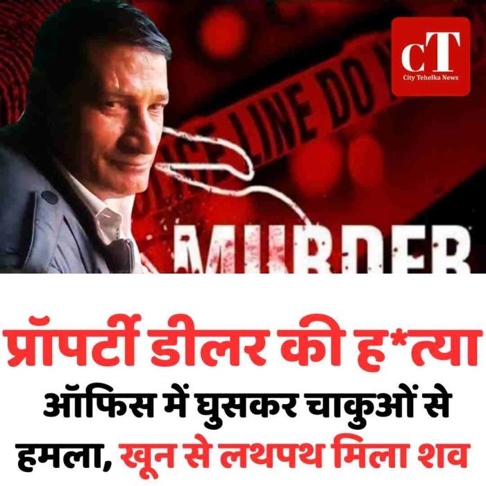 प्रॉपर्टी डीलर की हत्या: ऑफिस में घुसकर चाकुओं से हमला, खून से लथपथ मिला शव