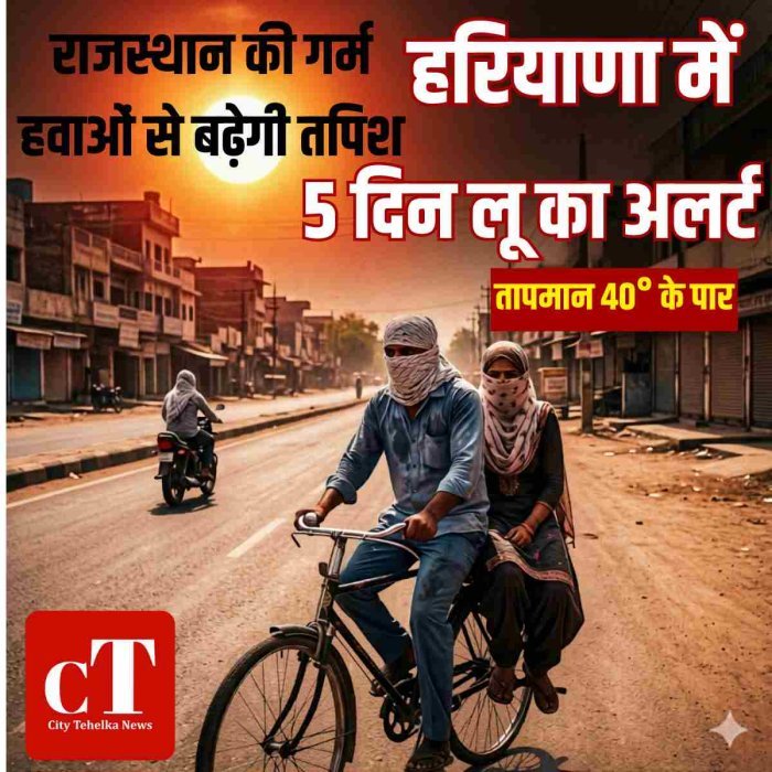 हरियाणा में 5 दिन लू का अलर्ट, राजस्थान की गर्म हवाओं से बढ़ेगी तपिश