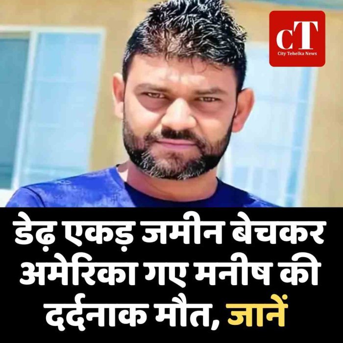 डेढ़ एकड़ जमीन बेचकर अमेरिका गए मनीष की दर्दनाक मौत, जानें