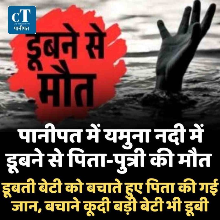 पानीपत में यमुना नदी में डूबने से पिता-पुत्री की मौत,  डूबती बेटी को बचाते हुए पिता की गई जान, बचाने कूदी बड़ी बेटी भी डूबी