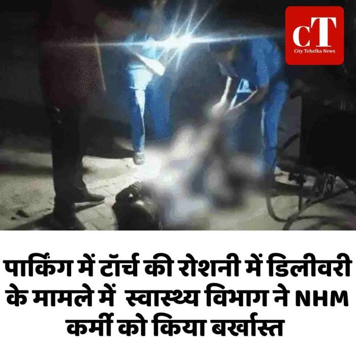पार्किंग में टॉर्च की रोशनी में डिलीवरी के मामले में  स्वास्थ्य विभाग ने NHM कर्मी को किया बर्खास्त