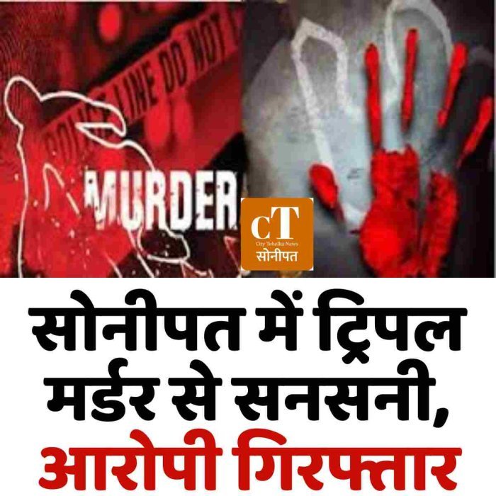 सोनीपत में ट्रिपल मर्डर से सनसनी, आरोपी गिरफ्तार
