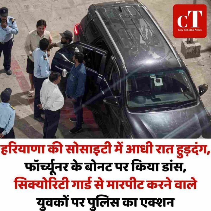 हरियाणा की सोसाइटी में आधी रात हुड़दंग, फॉर्च्यूनर के बोनट पर किया डांस, सिक्योरिटी गार्ड से मारपीट करने वाले युवकों पर पुलिस का एक्शन