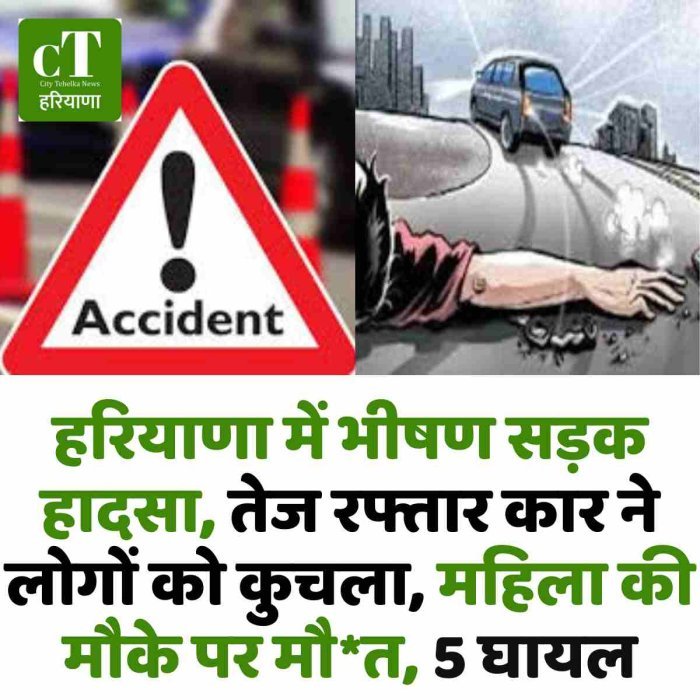 हरियाणा में भीषण सड़क हादसा, तेज रफ्तार कार ने लोगों को कुचला, महिला की मौके पर मौ*त, 5 घायल