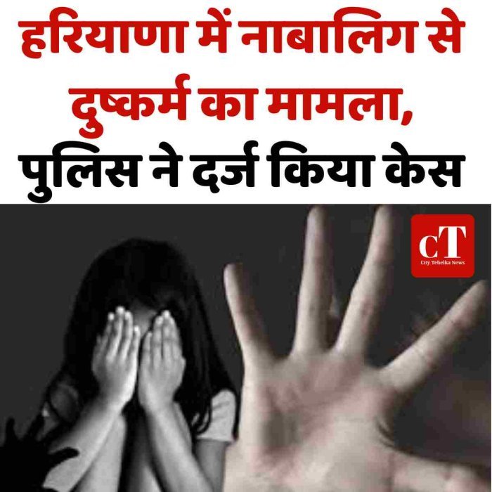 हरियाणा में नाबालिग से दुष्कर्म का मामला, पुलिस ने दर्ज किया केस