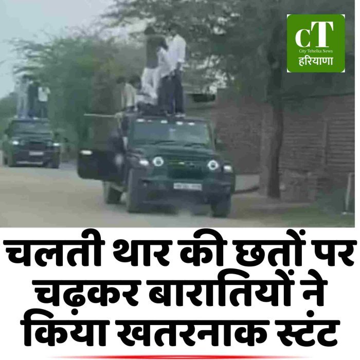 चलती थार की छतों पर चढ़कर बारातियों ने किया खतरनाक स्टंट